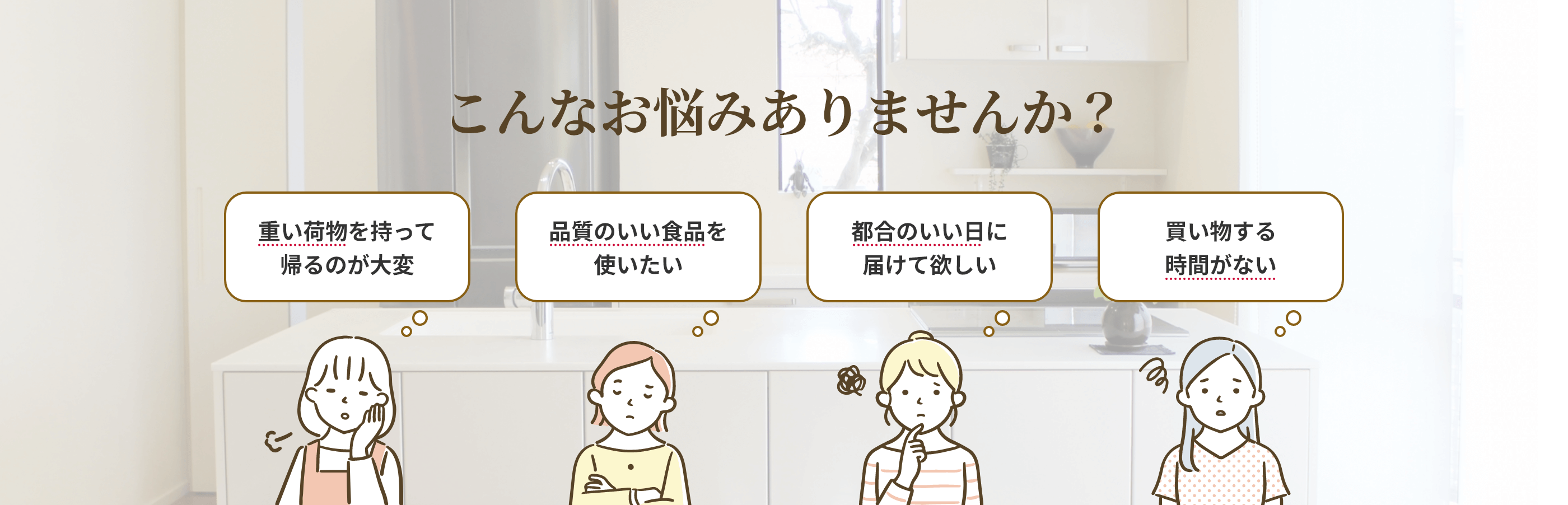 こんなお悩みありませんか？重い荷物を持って帰るのが大変 品質の良い食品を使いたい 都合の良い日に届けて欲しい  買い物する時間がない