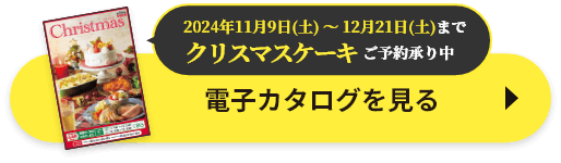 2024年11月9日(土) ～ 12月21日(土)までクリスマスケーキご予約承り中。電子カタログを見る