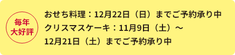 おせち料理：12月22日（日）までご予約承り中
							クリスマスケーキ：11月9日（土）〜12月21日（土）までご予約承り中