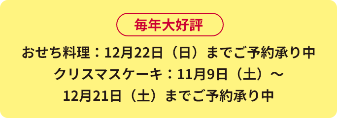 おせち料理：12月22日（日）までご予約承り中
							クリスマスケーキ：11月9日（土）〜12月21日（土）までご予約承り中